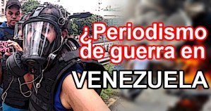 ¿Periodismo de guerra en Venezuela? El peligro de decir la verdad