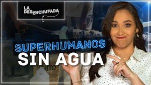 La Desenchufada: Superhumanos sin agua (VIDEO)